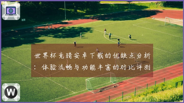 世界杯竞猜安卓下载的优缺点分析：体验流畅与功能丰富的对比评测