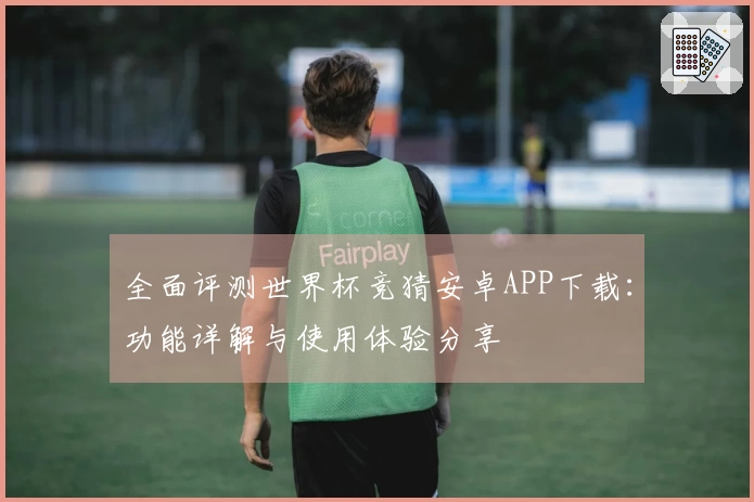 全面评测世界杯竞猜安卓APP下载：功能详解与使用体验分享