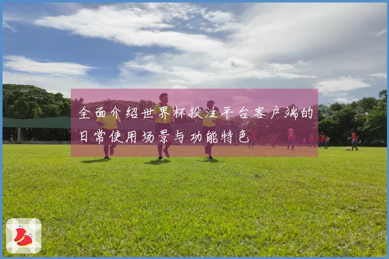 全面介绍世界杯投注平台客户端的日常使用场景与功能特色