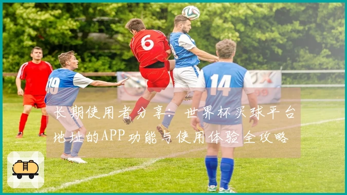 长期使用者分享：世界杯买球平台地址的APP功能与使用体验全攻略