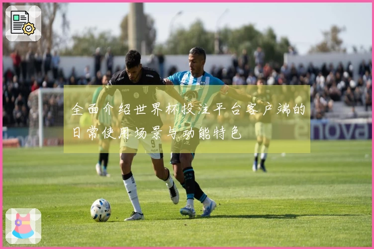 全面介绍世界杯投注平台客户端的日常使用场景与功能特色