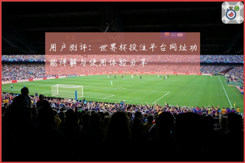 用户测评:世界杯投注平台网址功能详解与使用体验分享