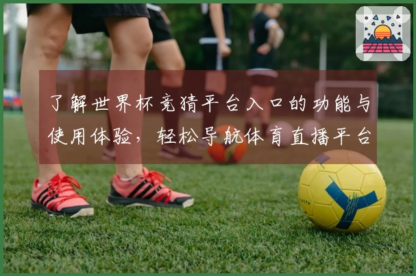 了解世界杯竞猜平台入口的功能与使用体验,轻松导航体育直播平台