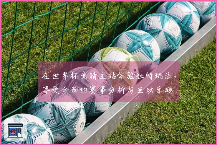 在世界杯竞猜主站体验独特玩法,享受全面的赛事分析与互动乐趣